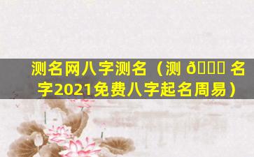 测名网八字测名（测 🐋 名字2021免费八字起名周易）